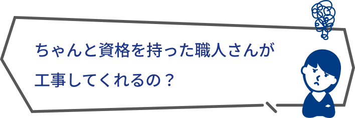 ちゃんと資格を持った職人さんが工事してくれるの？